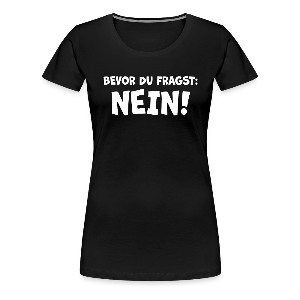 Bevor du fragst: NEIN! - Frauen T-Shirt - Schwarz