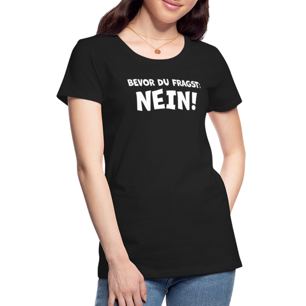 Bevor du fragst: NEIN! - Frauen T-Shirt - Schwarz