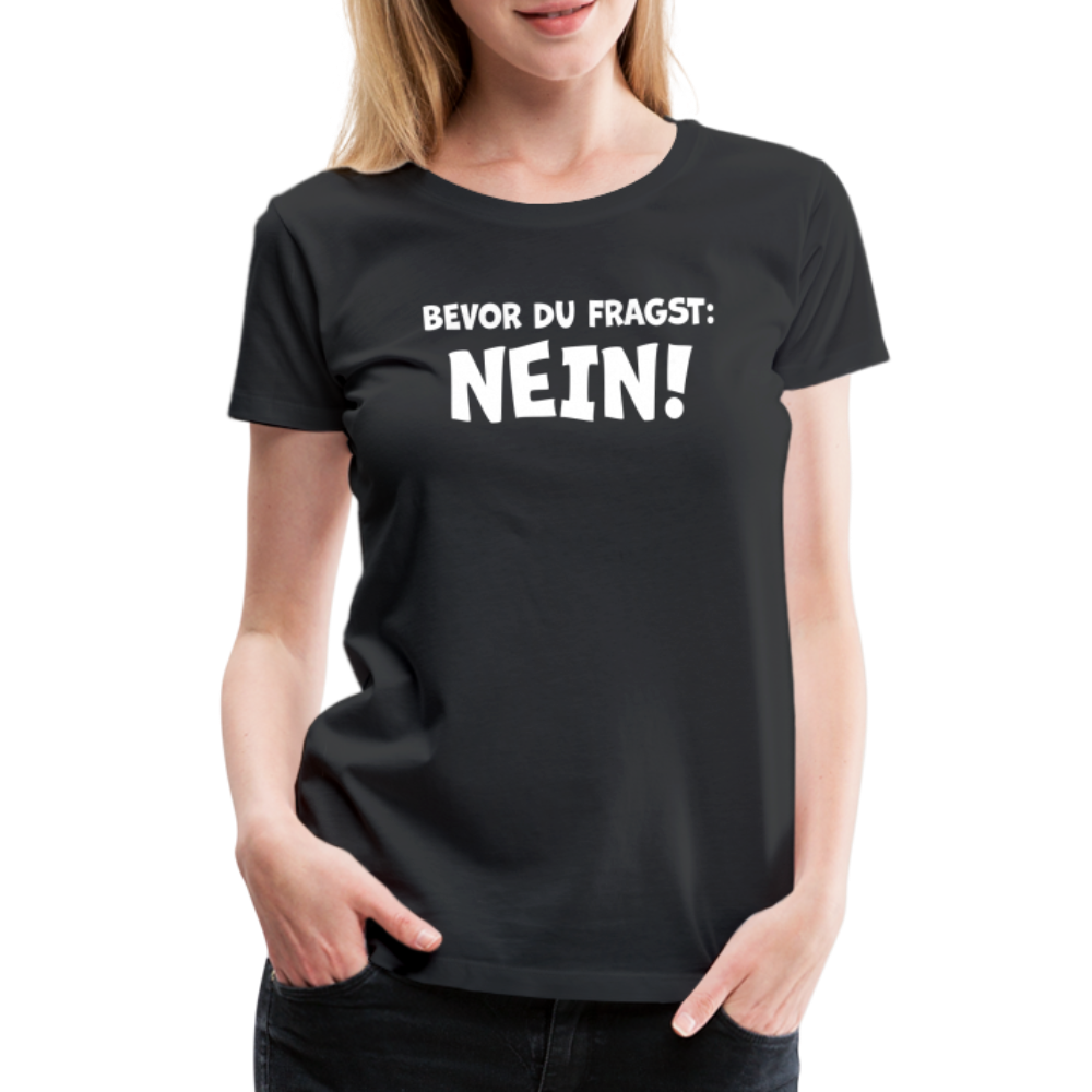 Bevor du fragst: NEIN! - Frauen T-Shirt - Schwarz