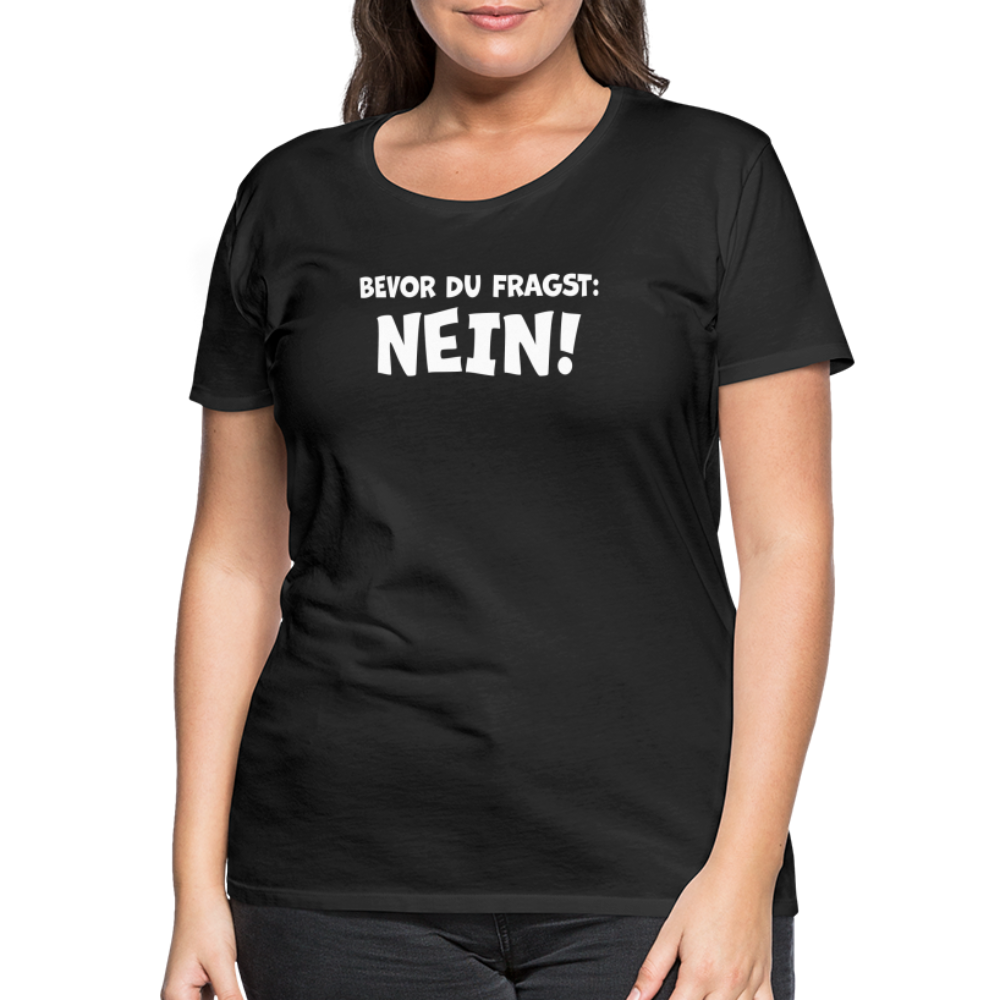Bevor du fragst: NEIN! - Frauen T-Shirt - Schwarz