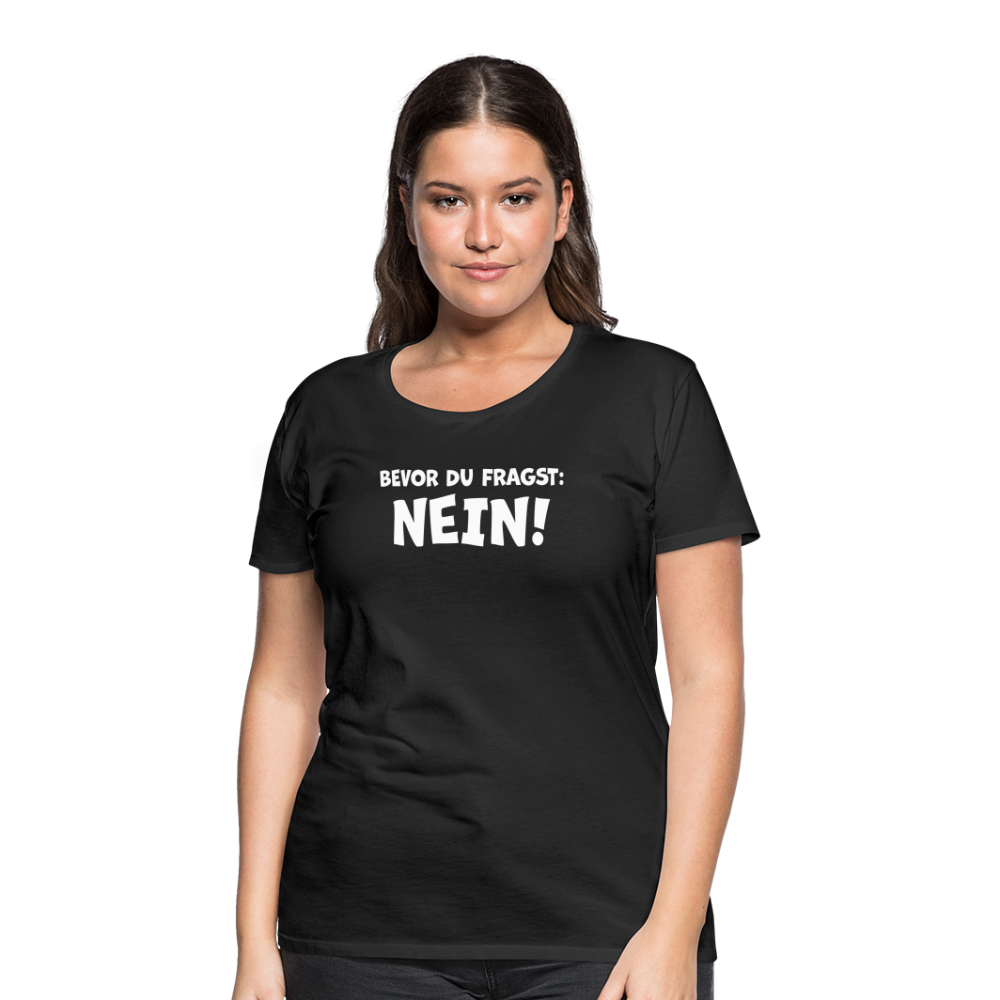Bevor du fragst: NEIN! - Frauen T-Shirt - Schwarz