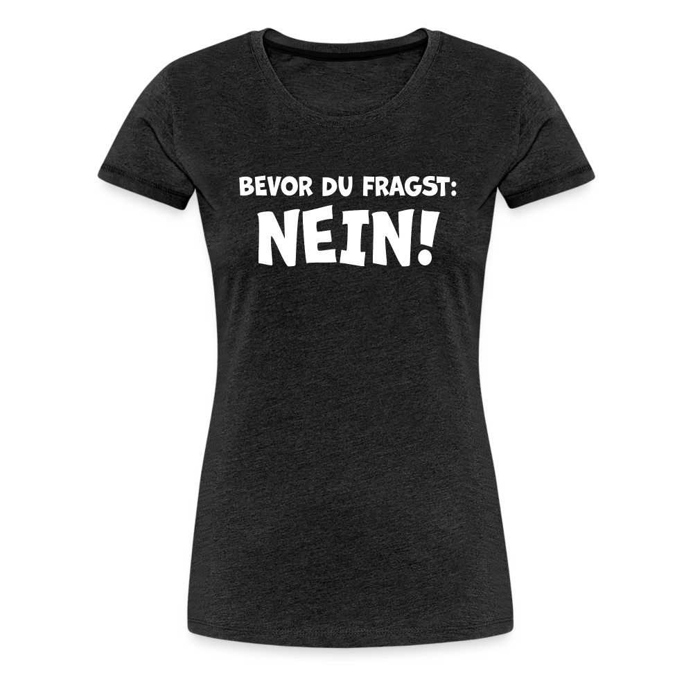 Bevor du fragst: NEIN! - Frauen T-Shirt - Anthrazit