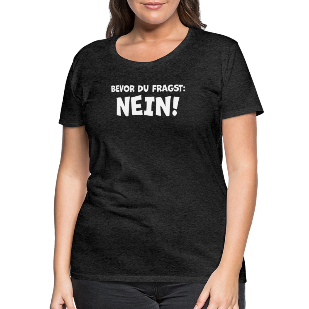 Bevor du fragst: NEIN! - Frauen T-Shirt - Anthrazit
