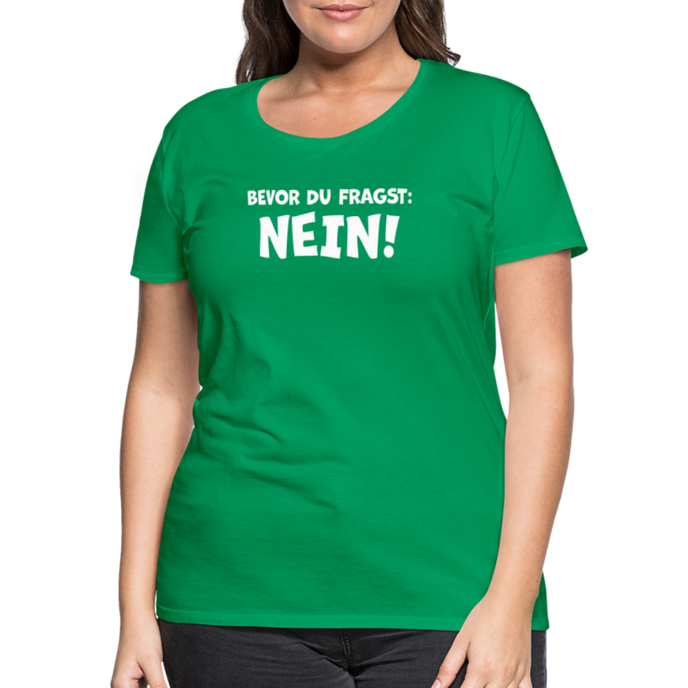 Bevor du fragst: NEIN! - Frauen T-Shirt - Kelly Green