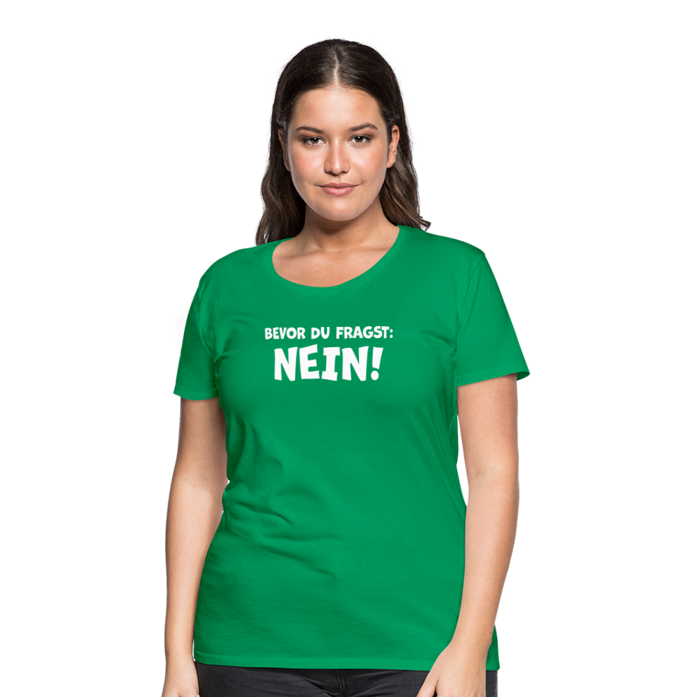 Bevor du fragst: NEIN! - Frauen T-Shirt - Kelly Green