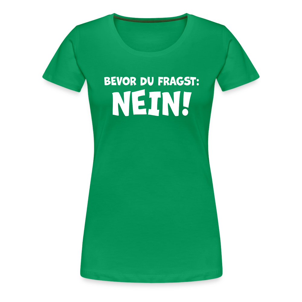 Bevor du fragst: NEIN! - Frauen T-Shirt - Kelly Green