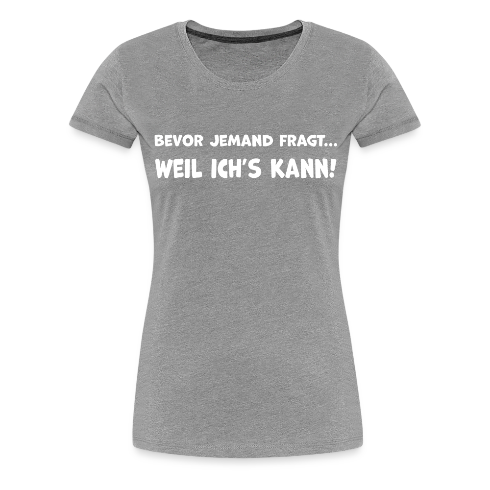 Bevor jemand fragt... WEIL ICH'S KANN! - Frauen T-Shirt - Grau meliert