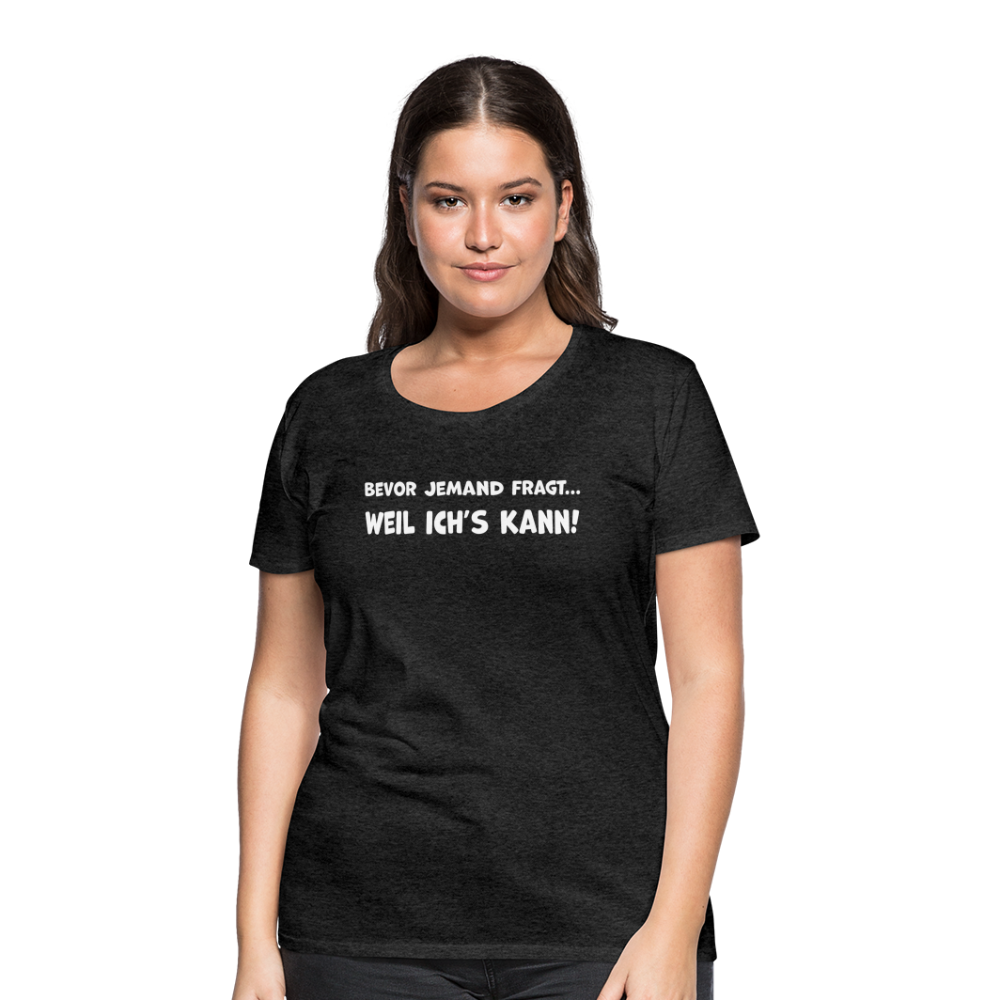 Bevor jemand fragt... WEIL ICH'S KANN! - Frauen T-Shirt - Anthrazit
