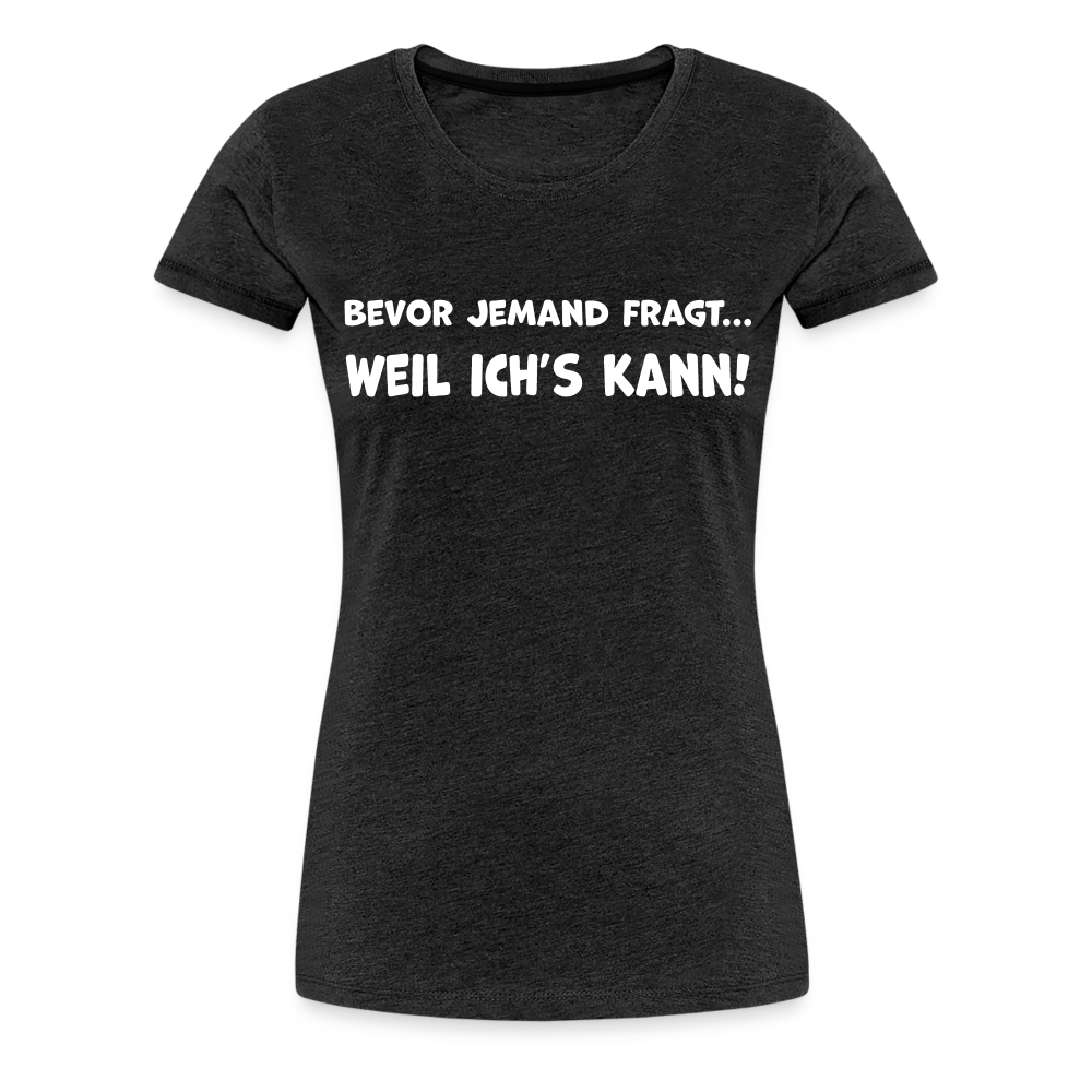 Bevor jemand fragt... WEIL ICH'S KANN! - Frauen T-Shirt - Anthrazit