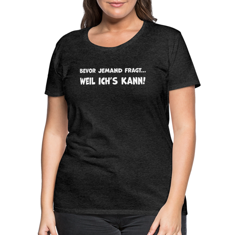 Bevor jemand fragt... WEIL ICH'S KANN! - Frauen T-Shirt - Anthrazit