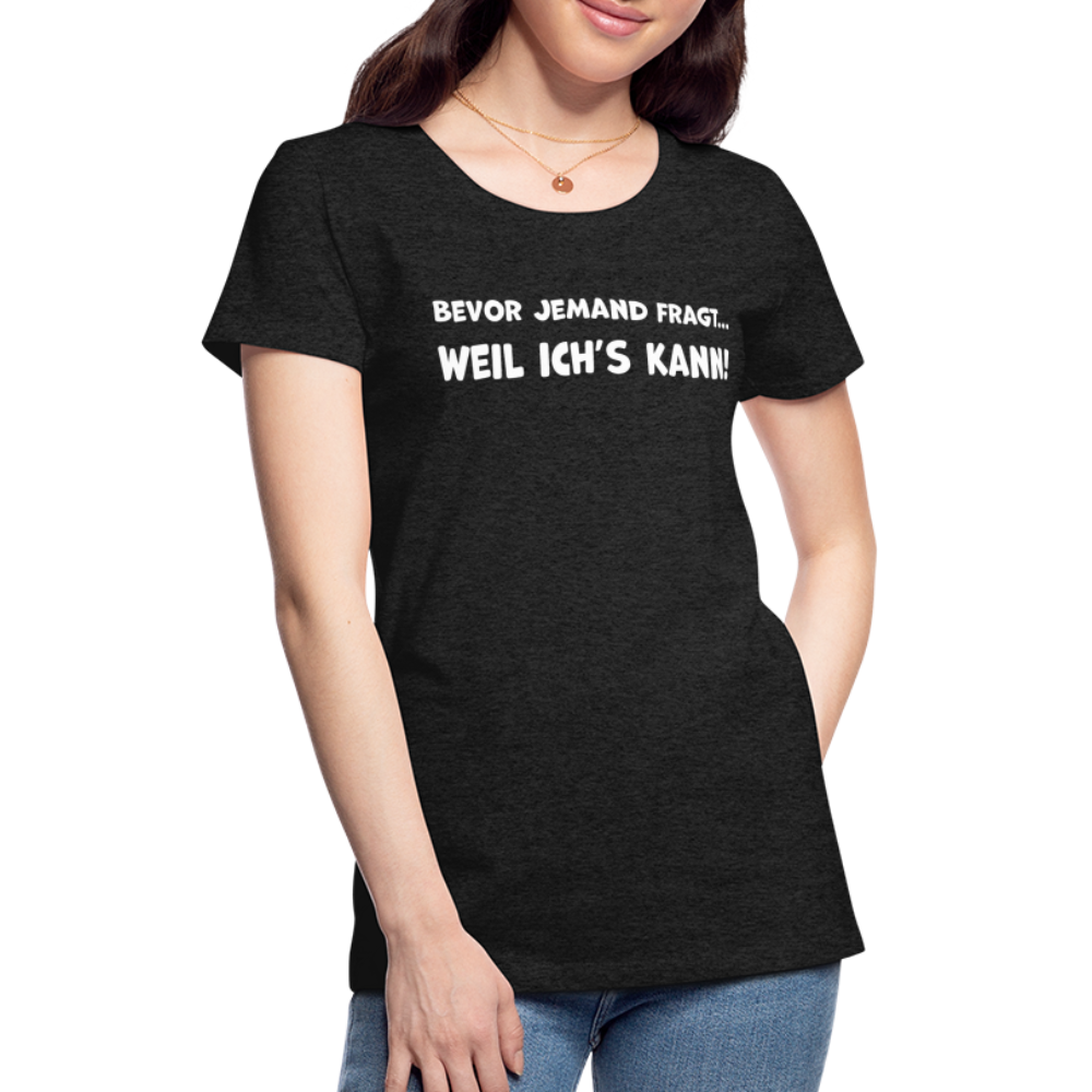 Bevor jemand fragt... WEIL ICH'S KANN! - Frauen T-Shirt - Anthrazit